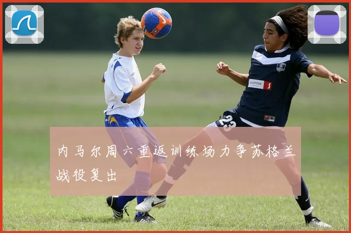 内马尔周六重返训练场力争苏格兰战役复出